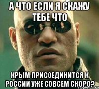 А что если я скажу тебе что Крым присоединится к России уже совсем скоро?