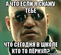 А ЧТО ЕСЛИ Я СКАЖУ ТЕБЕ ЧТО СЕГОДНЯ В ШКОЛЕ КТО ТО ПЁРНУЛ?