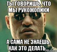 Ты говоришь, что мы рукожопики А сама не знаешь, как это делать...