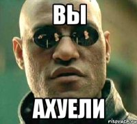 вы ахуели