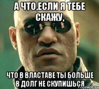 А что,если я тебе скажу, что в Властаве ты больше в долг не скупишься