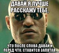 давай я лучше расскажу тебе, что после слова давай и перед что, ставится запятая.