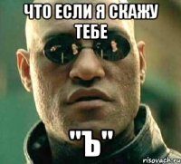 что если я скажу тебе "Ъ"