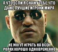 А что,если я скажу тебе, что даже лучшие игроки мира не могут играть на всех ролях хорошо одновременно