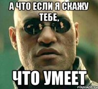 А что если я скажу тебе, что умеет