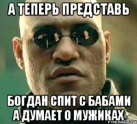 А теперь представь Богдан спит с бабами а думает о мужиках