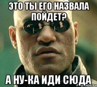 Это ты его назвала пойдет? А ну-ка иди сюда