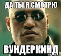 Да ты я смотрю ВУНДЕРКИНД