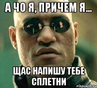 А чо я, причем я... щас напишу тебе сплетни