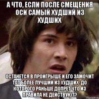 А что, если после смещения оси самый худший из худших останется в проигрыше и его замочит тот более лучший из худших, до которого раньше допрёт что из правила не действуют?