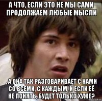 А что, если это не мы сами продолжаем любые мысли , а она так разговаривает с нами со всеми, с каждым, и если её не понять, будет только хуже?