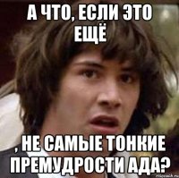 А что, если это ещё , не самые тонкие премудрости ада?