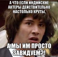 а что если индийские актеры действительно настолько круты, а мы им просто завидуем?!