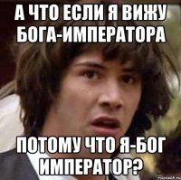 а что если я вижу Бога-императора потому что я-Бог Император?