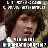 А что если она сама сломала руку гитаристу что бы не пропадали билеты?