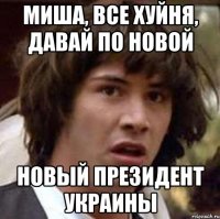 миша, все хуйня, давай по новой новый президент украины