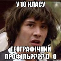 У 10 класу географічний профіль???? О_о