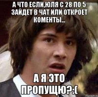 А что если,Юля с 28 по 5 зайдет в чат или откроет коменты... А я это пропущю?:(