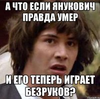 А что если Янукович правда умер и его теперь играет Безруков?