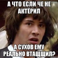 А что если Че не актёрил А Сухов ему реально втащщил?