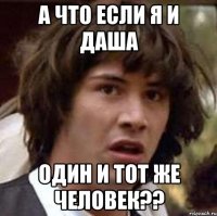 А что если я и Даша ОДИН И ТОТ ЖЕ ЧЕЛОВЕК??