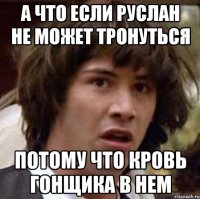 А что если Руслан не может тронуться потому что кровь гонщика в нем