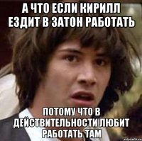 А что если Кирилл ездит в затон работать потому что в действительности любит работать там