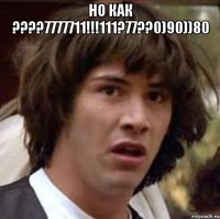 НО КАК ????7777711!!!111?77??0)90))80 