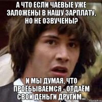 А ЧТО ЕСЛИ ЧАЕВЫЕ УЖЕ ЗАЛОЖЕНЫ В НАШУ ЗАРПЛАТУ, НО НЕ ОЗВУЧЕНЫ? И МЫ ДУМАЯ, ЧТО ПРОЁБЫВАЕМСЯ - ОТДАЁМ СВОИ ДЕНЬГИ ДРУГИМ...