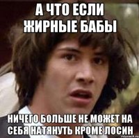 А что если жирные бабы ничего больше не может на себя натянуть кроме лосин