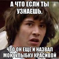 А ЧТО ЕСЛИ ТЫ УЗНАЕШЬ, ЧТО ОН ЕЩЕ И НАЗВАЛ МОЮ УЛЫБКУ КРАСИВОЙ