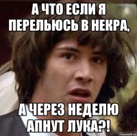 а что если я перельюсь в некра, а через неделю апнут лука?!