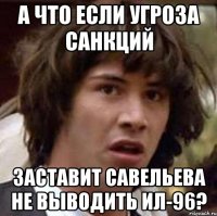 А что если угроза санкций Заставит Савельева не выводить Ил-96?