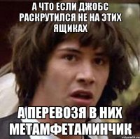 а что если джобс раскрутился не на этих ящиках а перевозя в них метамфетаминчик