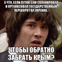 А что, если Путин сам спланировал и организовал государственный переворот на Украине, чтобы обратно забрать Крым?