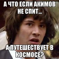 а что если акимов не спит... а путешествует в космосе?