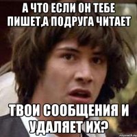 А что если он тебе пишет,а подруга читает твои сообщения и удаляет их?