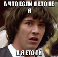 а что если я ето не я а я ето ти