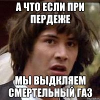 А что если при пердеже мы выдкляем смертельный газ