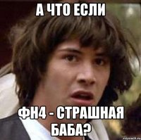 а что если фн4 - страшная баба?