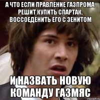 А что если правление Газпрома решит купить Спартак, воссоеденить его с зенитом И назвать новую команду газмяс