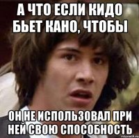 А что если кидо бьет кано, чтобы Он не использовал при ней свою способность