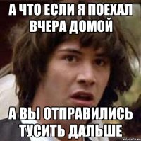 А что если я поехал вчера домой А вы отправились тусить дальше