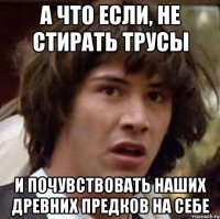 А что если, не стирать трусы И почувствовать наших древних предков на себе