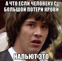 А что если человеку с большой потери крови Нальют это