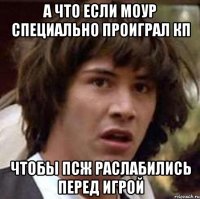 а что если моур специально проиграл КП чтобы ПСЖ раслабились перед игрой