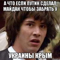 А что если Путин сделал майдан чтобы забрать у Украины КРЫМ