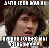 А ЧТО ЕСЛИ АoW III КУПИЛИ ТОЛЬКО МЫ С ТОБОЙ????