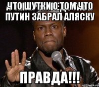 что шутки о том что путин забрал аляску ПРАВДА!!!