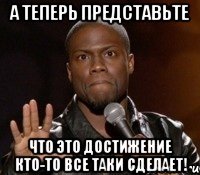 А теперь представьте Что это достижение кто-то все таки сделает!